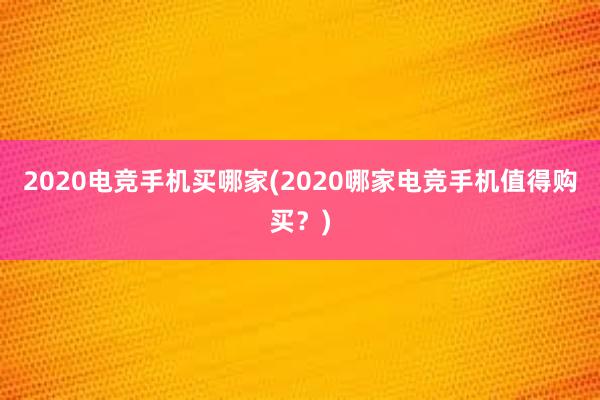 2020电竞手机买哪家(2020哪家电竞手机值得购买？)