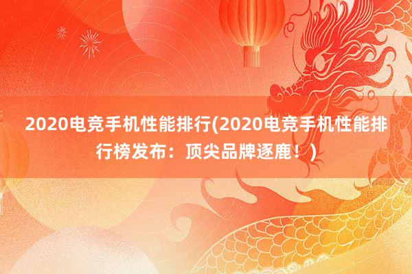 2020电竞手机性能排行(2020电竞手机性能排行榜发布：顶尖品牌逐鹿！)