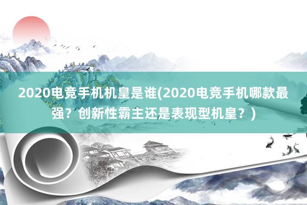 2020电竞手机机皇是谁(2020电竞手机哪款最强？创新性霸主还是表现型机皇？)