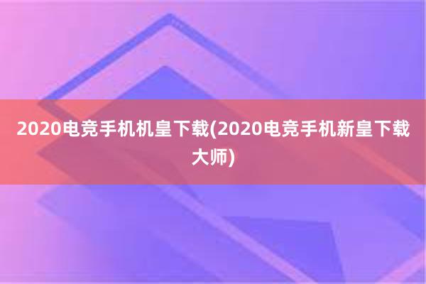 2020电竞手机机皇下载(2020电竞手机新皇下载大师)