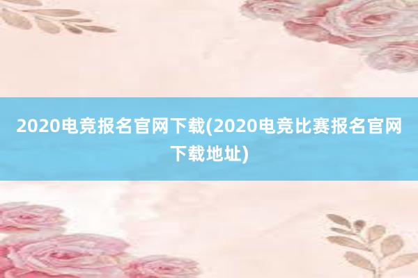 2020电竞报名官网下载(2020电竞比赛报名官网下载地址)