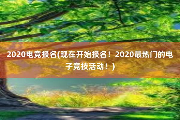 2020电竞报名(现在开始报名！2020最热门的电子竞技活动！)