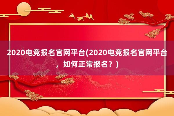 2020电竞报名官网平台(2020电竞报名官网平台，如何正常报名？)