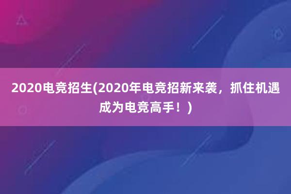 2020电竞招生(2020年电竞招新来袭，抓住机遇成为电竞高手！)