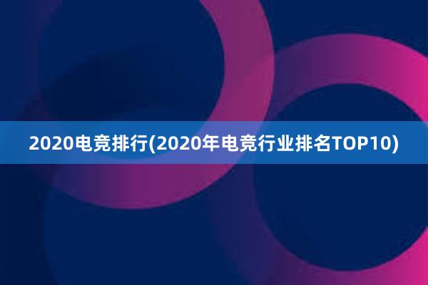 2020电竞排行(2020年电竞行业排名TOP10)