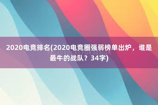 2020电竞排名(2020电竞圈强弱榜单出炉，谁是最牛的战队？34字)