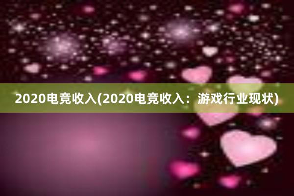 2020电竞收入(2020电竞收入：游戏行业现状)