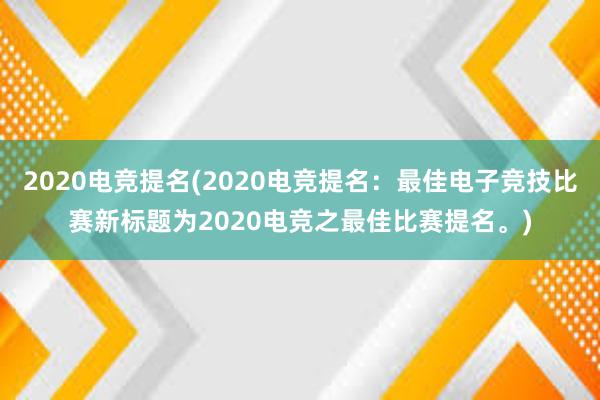 2020电竞提名(2020电竞提名：最佳电子竞技比赛新标题为2020电竞之最佳比赛提名。)