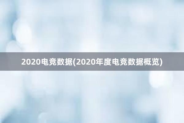 2020电竞数据(2020年度电竞数据概览)