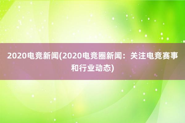 2020电竞新闻(2020电竞圈新闻：关注电竞赛事和行业动态)