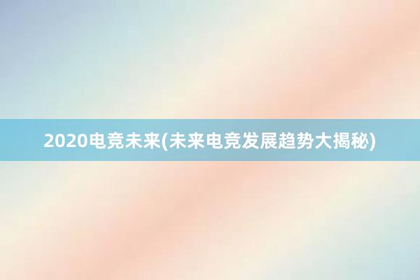 2020电竞未来(未来电竞发展趋势大揭秘)