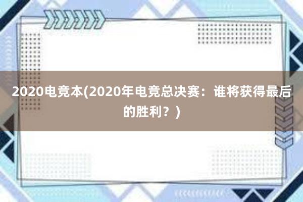 2020电竞本(2020年电竞总决赛：谁将获得最后的胜利？)