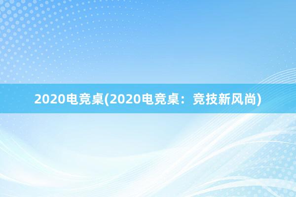 2020电竞桌(2020电竞桌：竞技新风尚)