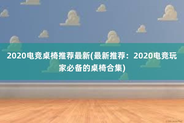 2020电竞桌椅推荐最新(最新推荐：2020电竞玩家必备的桌椅合集)