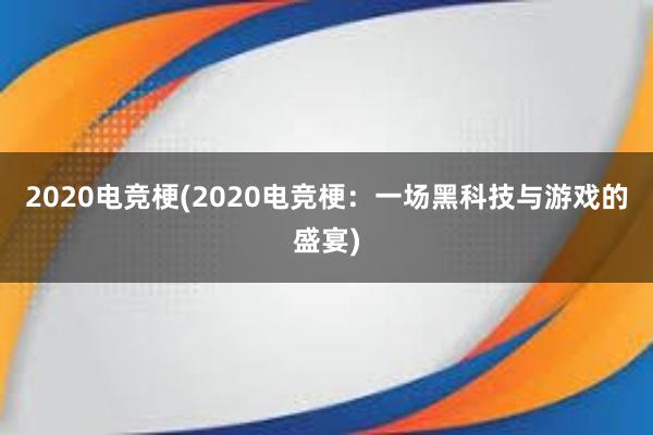 2020电竞梗(2020电竞梗：一场黑科技与游戏的盛宴)