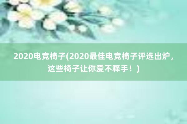 2020电竞椅子(2020最佳电竞椅子评选出炉，这些椅子让你爱不释手！)