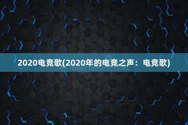 2020电竞歌(2020年的电竞之声：电竞歌)