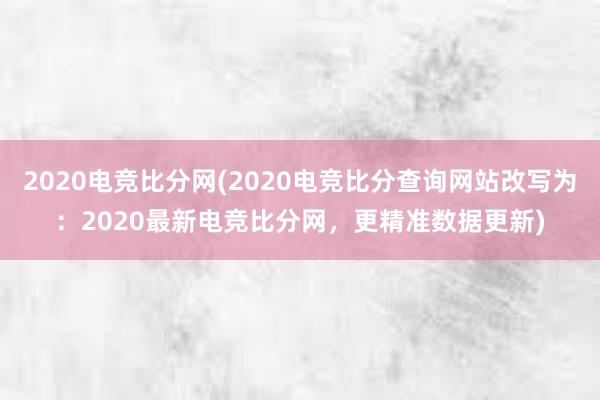 2020电竞比分网(2020电竞比分查询网站改写为：2020最新电竞比分网，更精准数据更新)