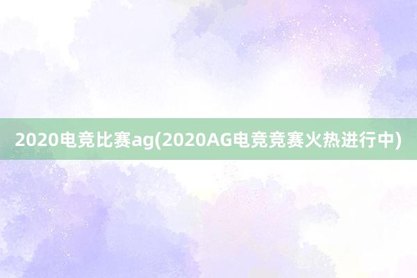 2020电竞比赛ag(2020AG电竞竞赛火热进行中)