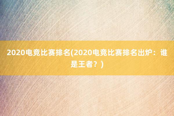 2020电竞比赛排名(2020电竞比赛排名出炉：谁是王者？)