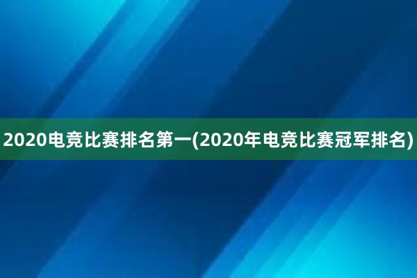 2020电竞比赛排名第一(2020年电竞比赛冠军排名)