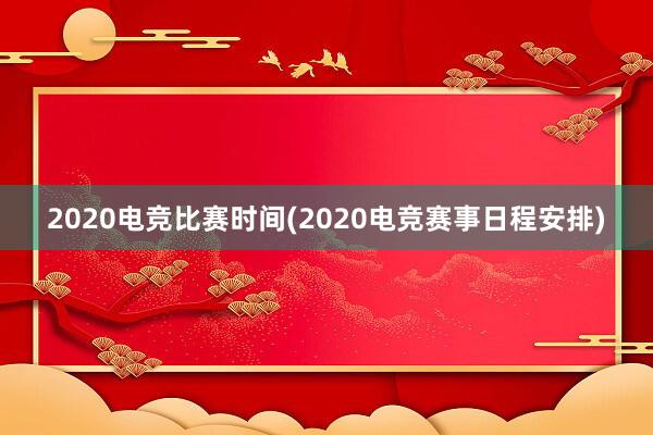 2020电竞比赛时间(2020电竞赛事日程安排)