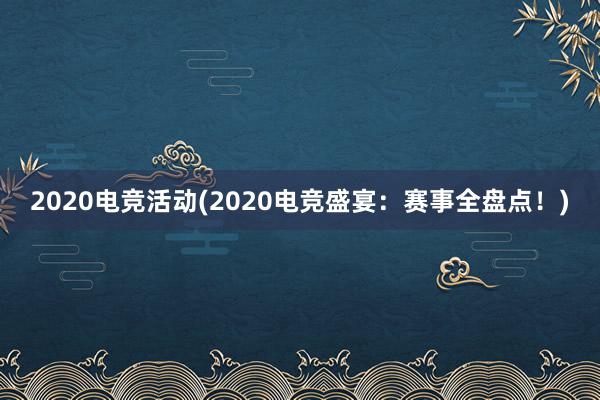 2020电竞活动(2020电竞盛宴：赛事全盘点！)