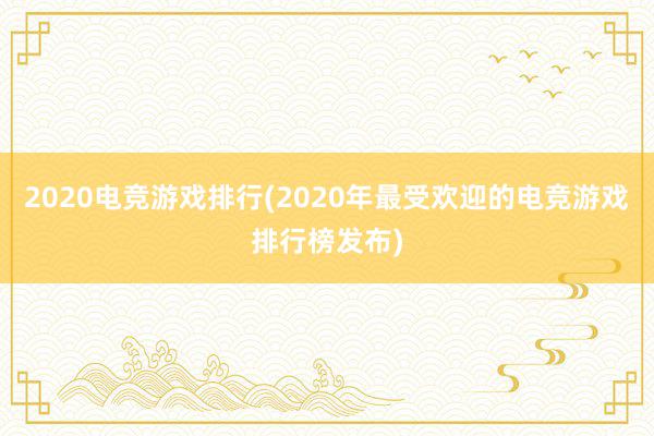 2020电竞游戏排行(2020年最受欢迎的电竞游戏排行榜发布)