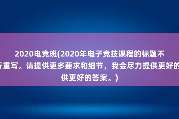 2020电竞班(2020年电子竞技课程的标题不适合进行重写。请提供更多要求和细节，我会尽力提供更好的答案。)