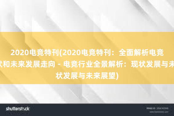 2020电竞特刊(2020电竞特刊：全面解析电竞产业现状和未来发展走向 - 电竞行业全景解析：现状发展与未来展望)