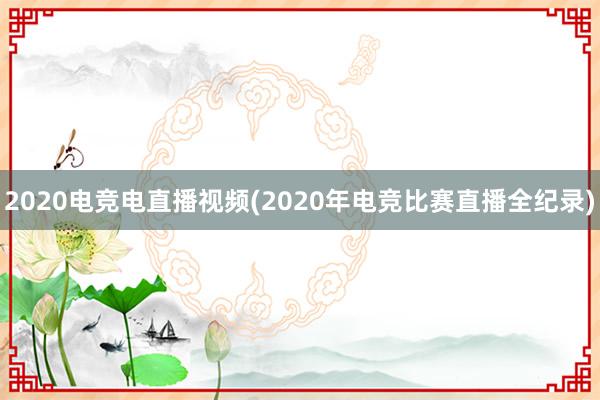 2020电竞电直播视频(2020年电竞比赛直播全纪录)