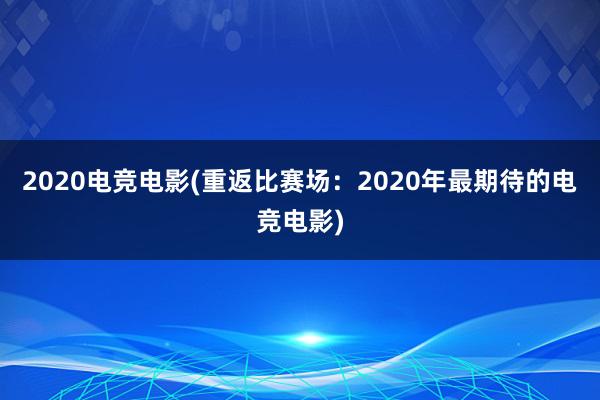 2020电竞电影(重返比赛场：2020年最期待的电竞电影)