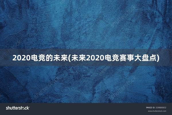 2020电竞的未来(未来2020电竞赛事大盘点)