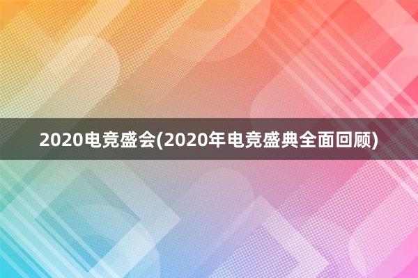 2020电竞盛会(2020年电竞盛典全面回顾)