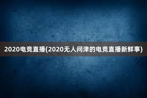 2020电竞直播(2020无人问津的电竞直播新鲜事)