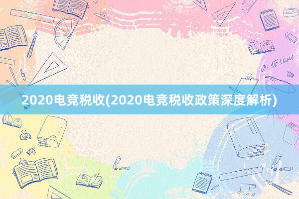 2020电竞税收(2020电竞税收政策深度解析)