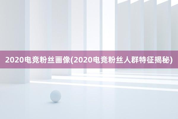 2020电竞粉丝画像(2020电竞粉丝人群特征揭秘)