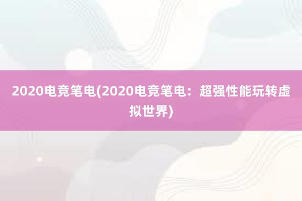 2020电竞笔电(2020电竞笔电：超强性能玩转虚拟世界)