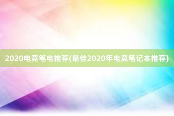 2020电竞笔电推荐(最佳2020年电竞笔记本推荐)