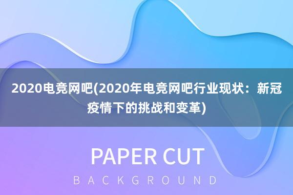 2020电竞网吧(2020年电竞网吧行业现状：新冠疫情下的挑战和变革)