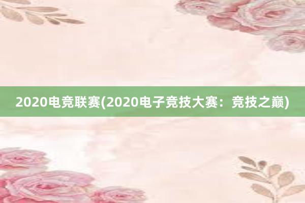 2020电竞联赛(2020电子竞技大赛：竞技之巅)