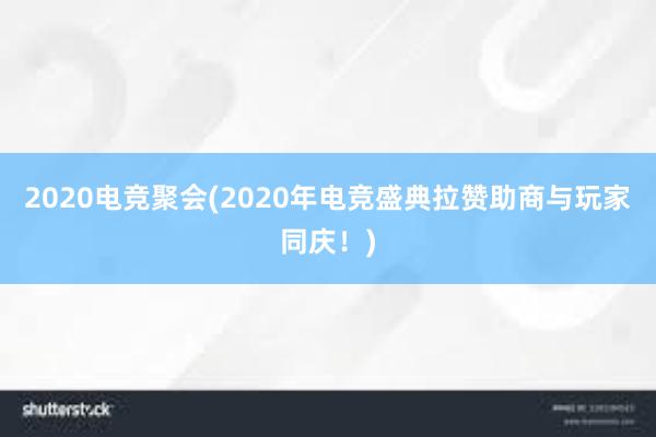 2020电竞聚会(2020年电竞盛典拉赞助商与玩家同庆！)