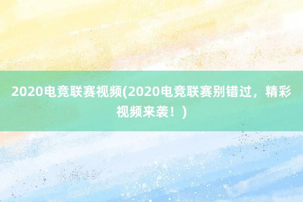 2020电竞联赛视频(2020电竞联赛别错过，精彩视频来袭！)