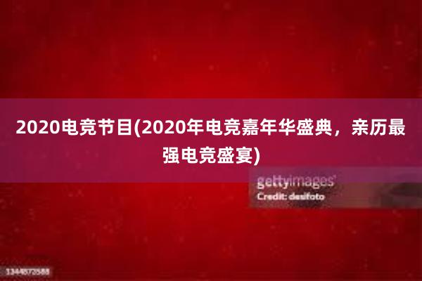 2020电竞节目(2020年电竞嘉年华盛典，亲历最强电竞盛宴)