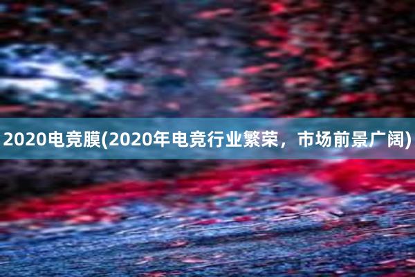 2020电竞膜(2020年电竞行业繁荣，市场前景广阔)