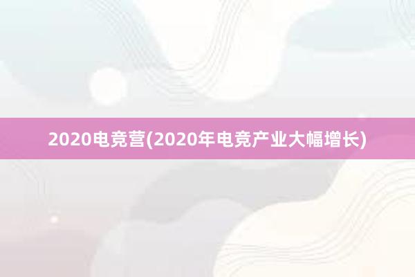 2020电竞营(2020年电竞产业大幅增长)