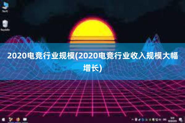 2020电竞行业规模(2020电竞行业收入规模大幅增长)