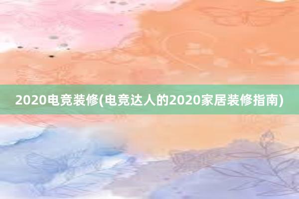 2020电竞装修(电竞达人的2020家居装修指南)