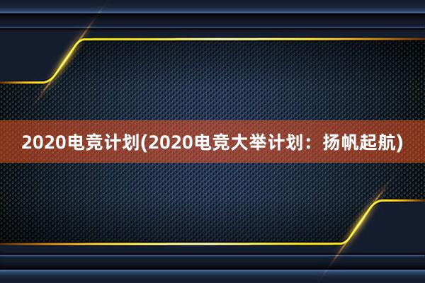 2020电竞计划(2020电竞大举计划：扬帆起航)