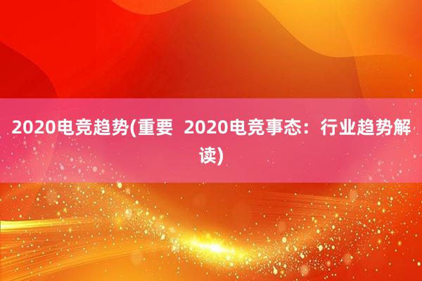 2020电竞趋势(重要  2020电竞事态：行业趋势解读)